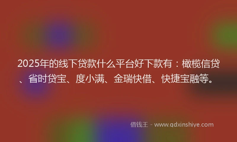 2025年的线下贷款什么平台好下款有：橄榄信贷、省时贷宝、度小满、金瑞快借、快捷宝融等。