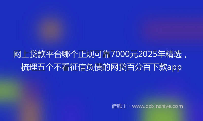 网上贷款平台哪个正规可靠7000元2025年精选，梳理五个不看征信负债的网贷百分百下款app