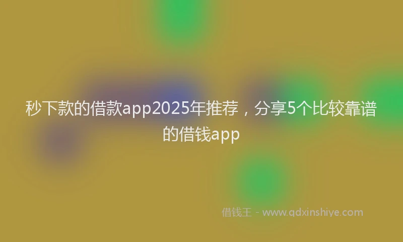秒下款的借款app2025年推荐，分享5个比较靠谱的借钱app