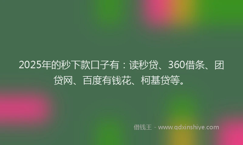 2025年的秒下款口子有：读秒贷、360借条、团贷网、百度有钱花、柯基贷等。