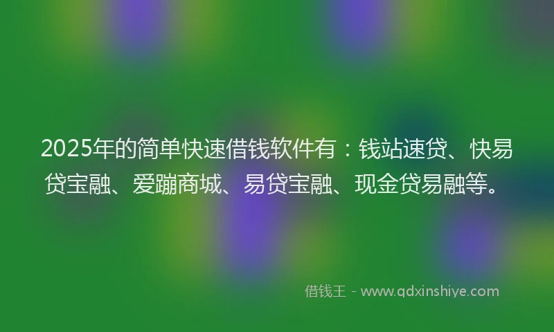 2025年的简单快速借钱软件有：钱站速贷、快易贷宝融、爱蹦商城、易贷宝融、现金贷易融等。