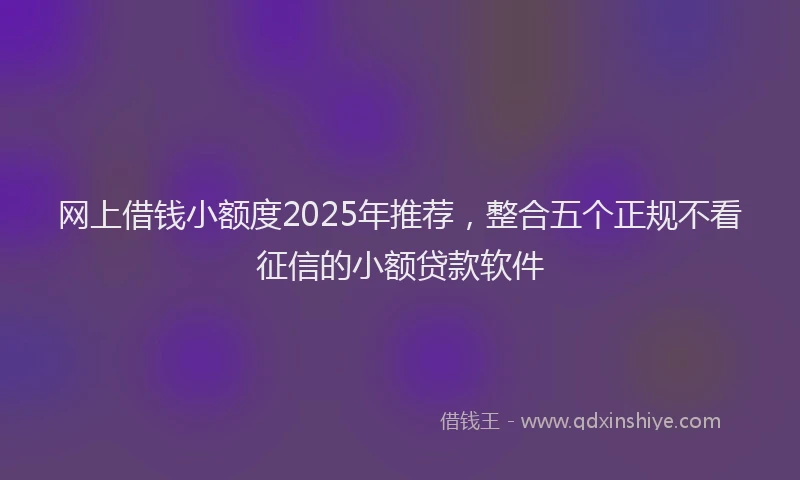 网上借钱小额度2025年推荐，整合五个正规不看征信的小额贷款软件