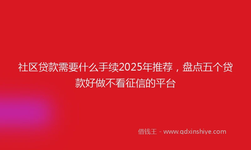 社区贷款需要什么手续2025年推荐，盘点五个贷款好做不看征信的平台