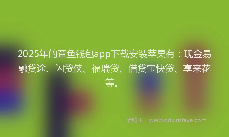 2025年的章鱼钱包app下载安装苹果有：现金易融贷途、闪贷侠、福瑞贷、借贷宝快贷、享来花等。