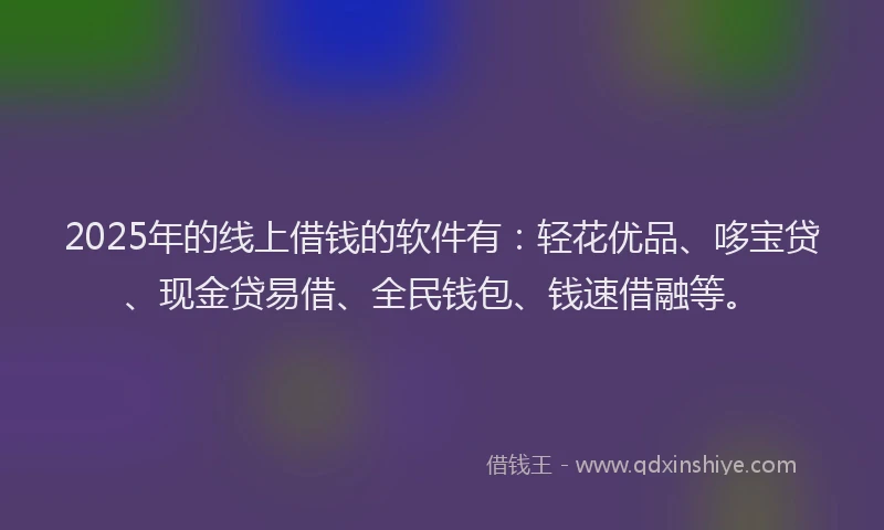 2025年的线上借钱的软件有：轻花优品、哆宝贷、现金贷易借、全民钱包、钱速借融等。