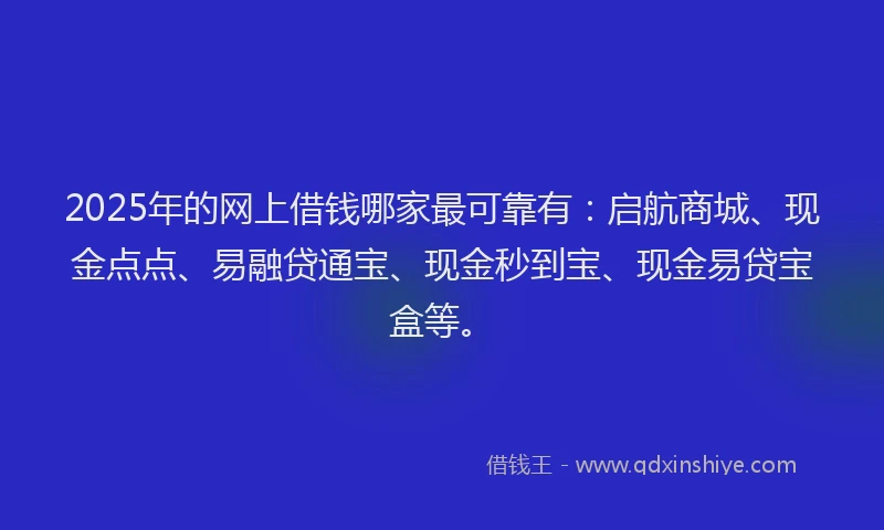 2025年的网上借钱哪家最可靠有：启航商城、现金点点、易融贷通宝、现金秒到宝、现金易贷宝盒等。