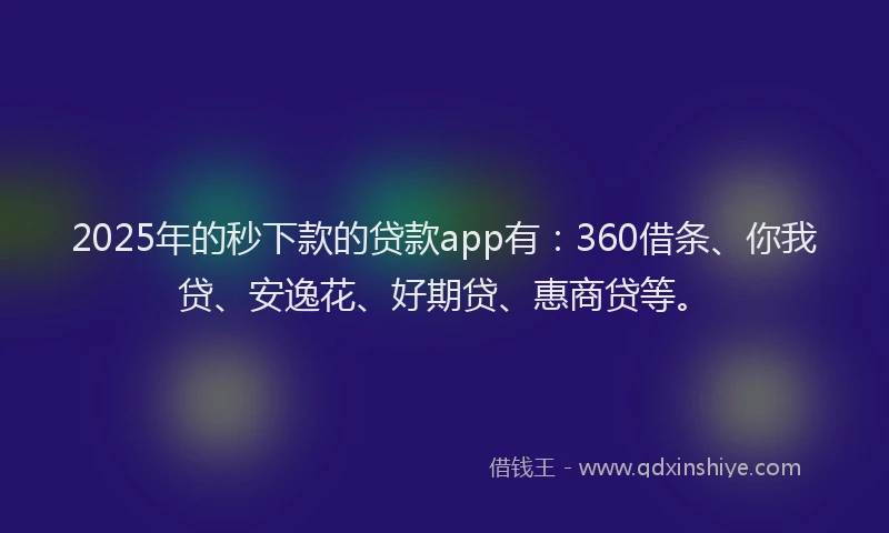 2025年的秒下款的贷款app有：360借条、你我贷、安逸花、好期贷、惠商贷等。