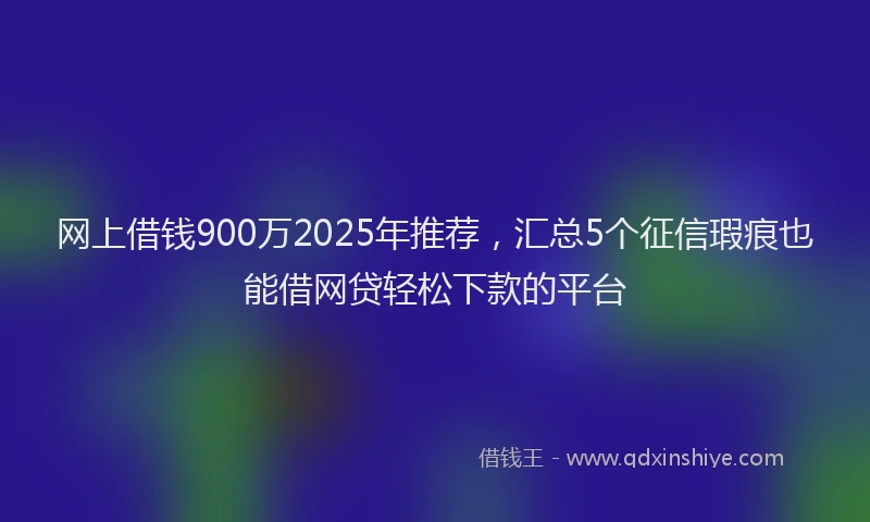 网上借钱900万2025年推荐，汇总5个征信瑕疵也能借网贷轻松下款的平台