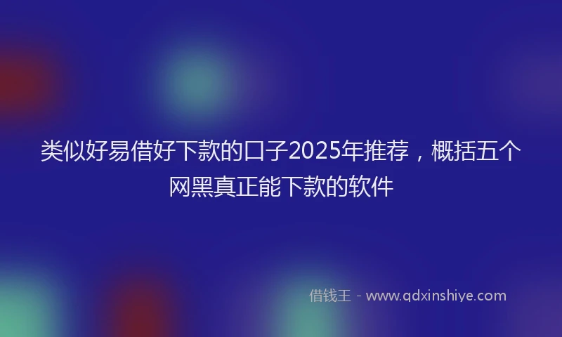 类似好易借好下款的口子2025年推荐，概括五个网黑真正能下款的软件