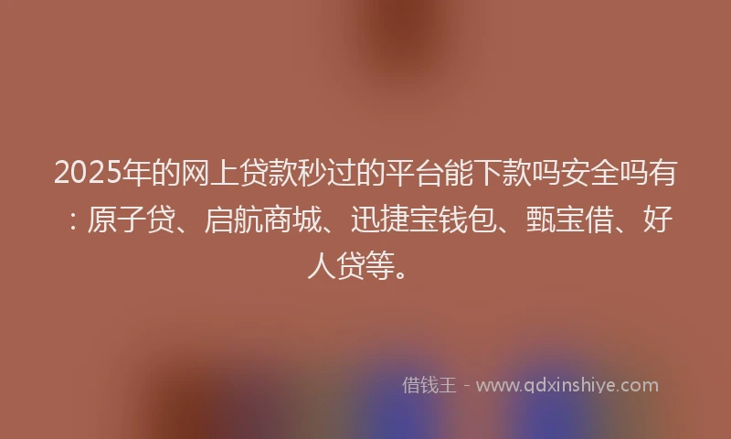 2025年的网上贷款秒过的平台能下款吗安全吗有：原子贷、启航商城、迅捷宝钱包、甄宝借、好人贷等。