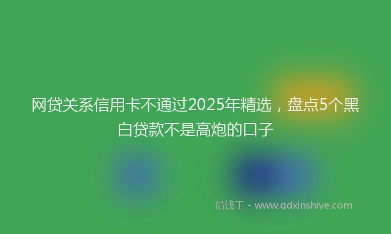 网贷关系信用卡不通过2025年精选，盘点5个黑白贷款不是高炮的口子