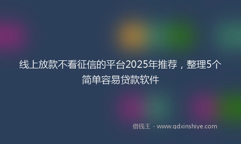 线上放款不看征信的平台2025年推荐，整理5个简单容易贷款软件