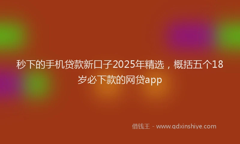 秒下的手机贷款新口子2025年精选，概括五个18岁必下款的网贷app
