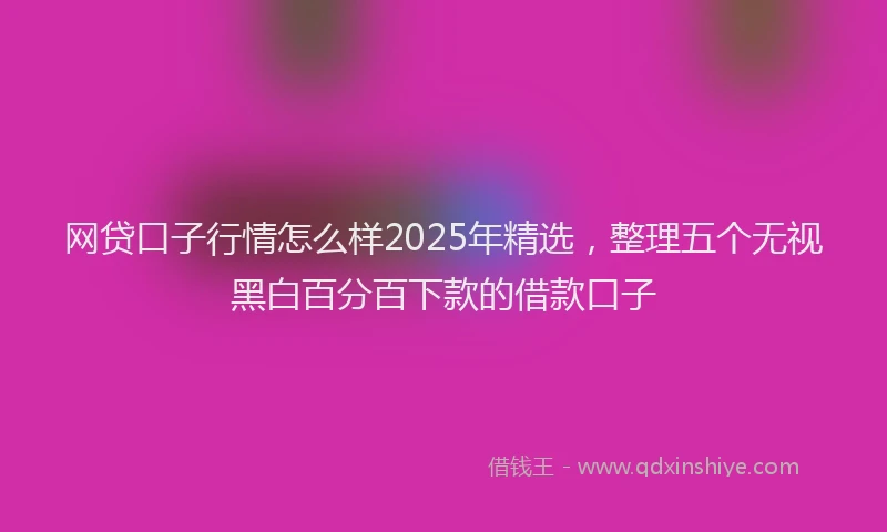 网贷口子行情怎么样2025年精选，整理五个无视黑白百分百下款的借款口子