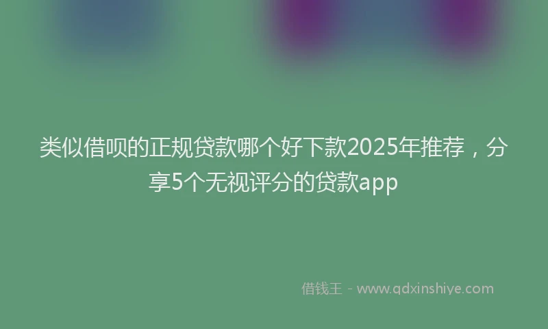 类似借呗的正规贷款哪个好下款2025年推荐，分享5个无视评分的贷款app