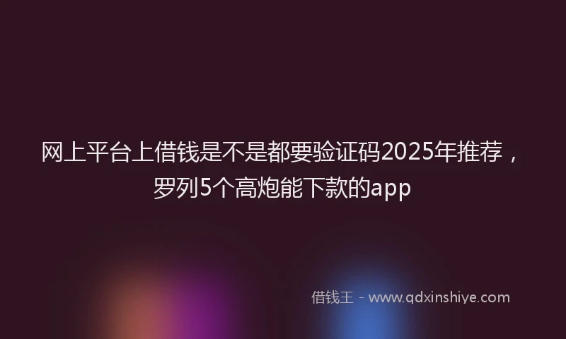 网上平台上借钱是不是都要验证码2025年推荐，罗列5个高炮能下款的app