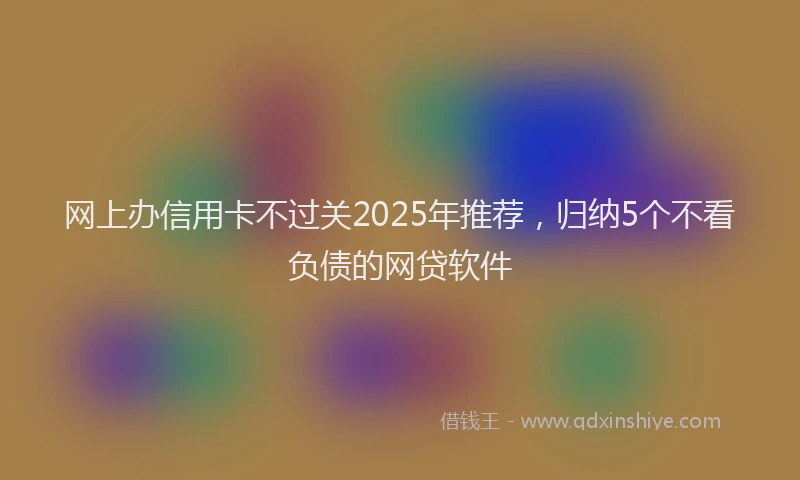 网上办信用卡不过关2025年推荐，归纳5个不看负债的网贷软件