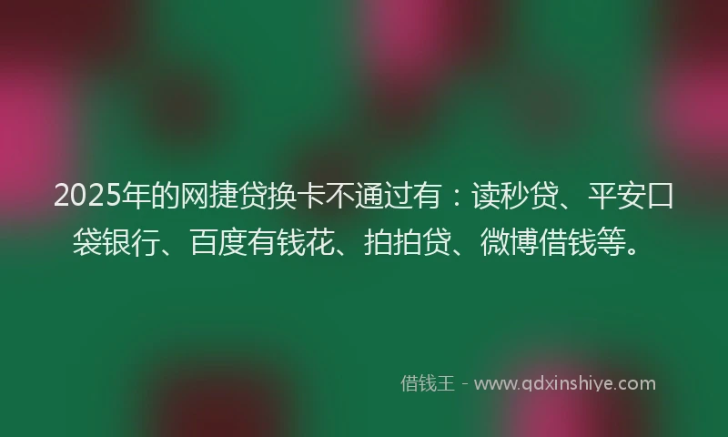 2025年的网捷贷换卡不通过有：读秒贷、平安口袋银行、百度有钱花、拍拍贷、微博借钱等。