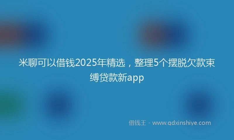 米聊可以借钱2025年精选，整理5个摆脱欠款束缚贷款新app