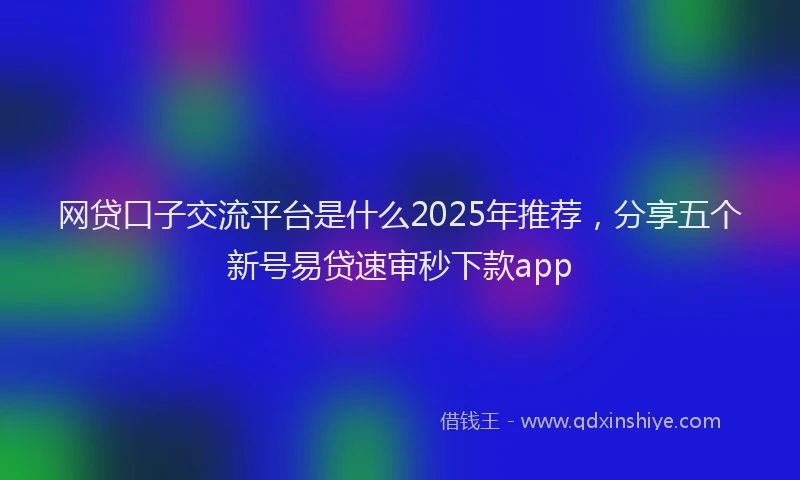 网贷口子交流平台是什么2025年推荐，分享五个新号易贷速审秒下款app