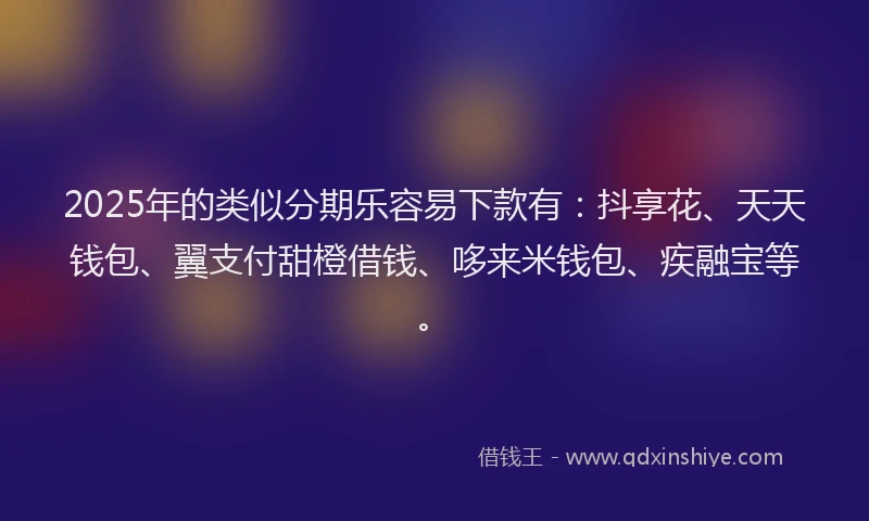 2025年的类似分期乐容易下款有：抖享花、天天钱包、翼支付甜橙借钱、哆来米钱包、疾融宝等。