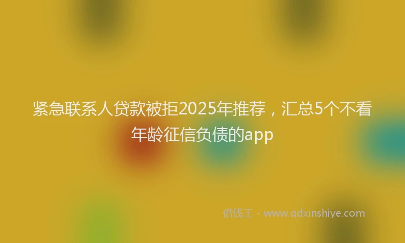 紧急联系人贷款被拒2025年推荐，汇总5个不看年龄征信负债的app
