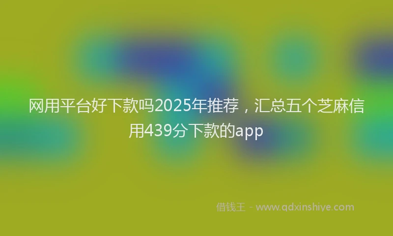 网用平台好下款吗2025年推荐，汇总五个芝麻信用439分下款的app