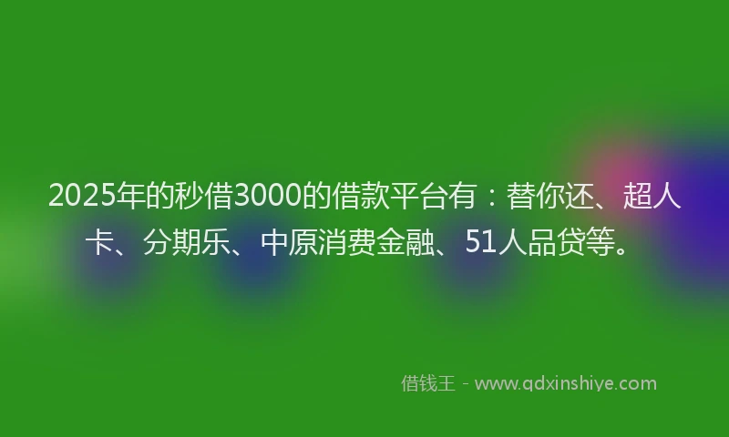 2025年的秒借3000的借款平台有：替你还、超人卡、分期乐、中原消费金融、51人品贷等。