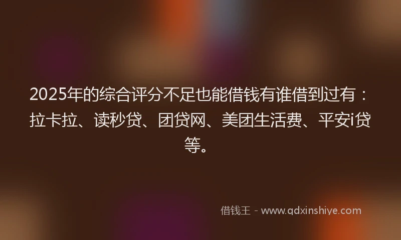 2025年的综合评分不足也能借钱有谁借到过有：拉卡拉、读秒贷、团贷网、美团生活费、平安i贷等。