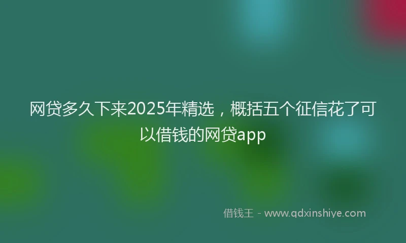 网贷多久下来2025年精选，概括五个征信花了可以借钱的网贷app