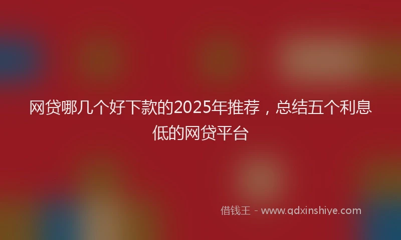 网贷哪几个好下款的2025年推荐，总结五个利息低的网贷平台