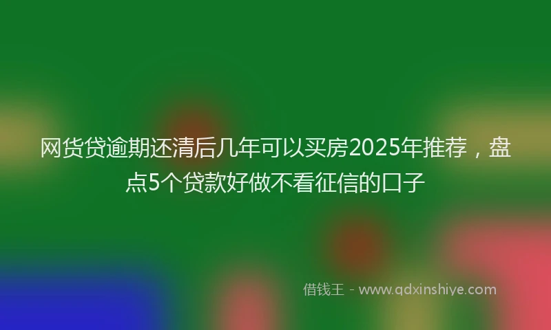 网货贷逾期还清后几年可以买房2025年推荐，盘点5个贷款好做不看征信的口子