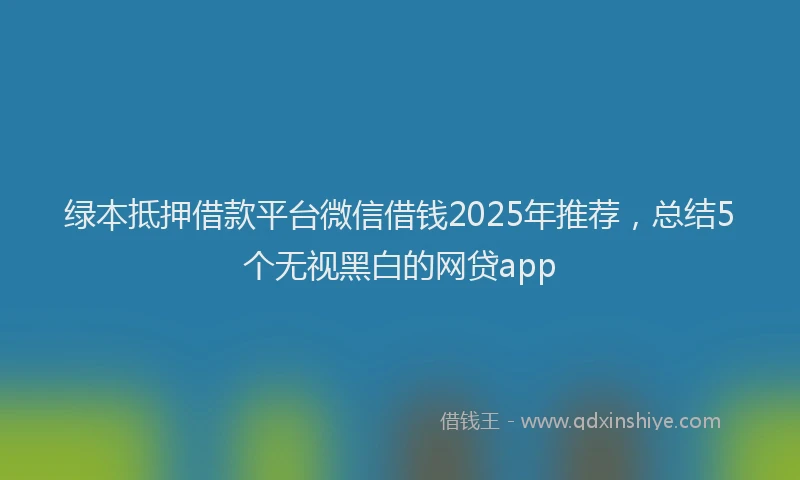 绿本抵押借款平台微信借钱2025年推荐，总结5个无视黑白的网贷app