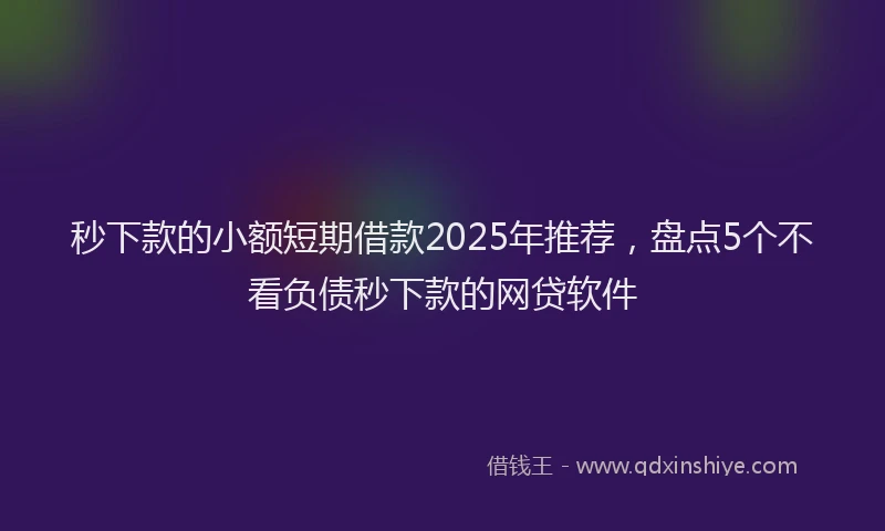 秒下款的小额短期借款2025年推荐，盘点5个不看负债秒下款的网贷软件