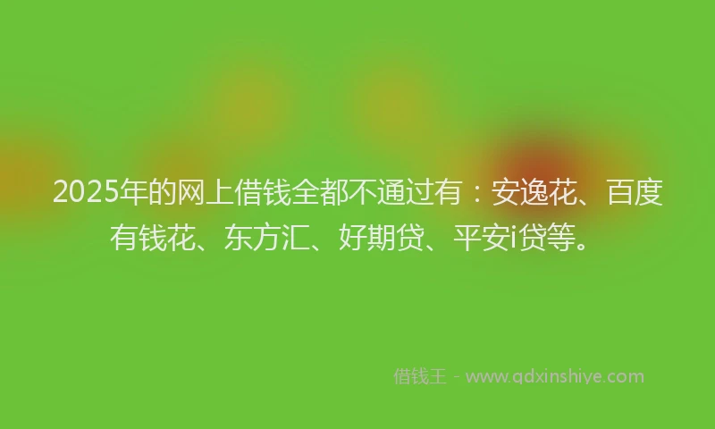 2025年的网上借钱全都不通过有:安逸花、百度有钱花、东方汇、好期贷、平安i贷等。