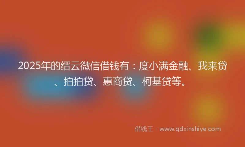 2025年的缙云微信借钱有：度小满金融、我来贷、拍拍贷、惠商贷、柯基贷等。