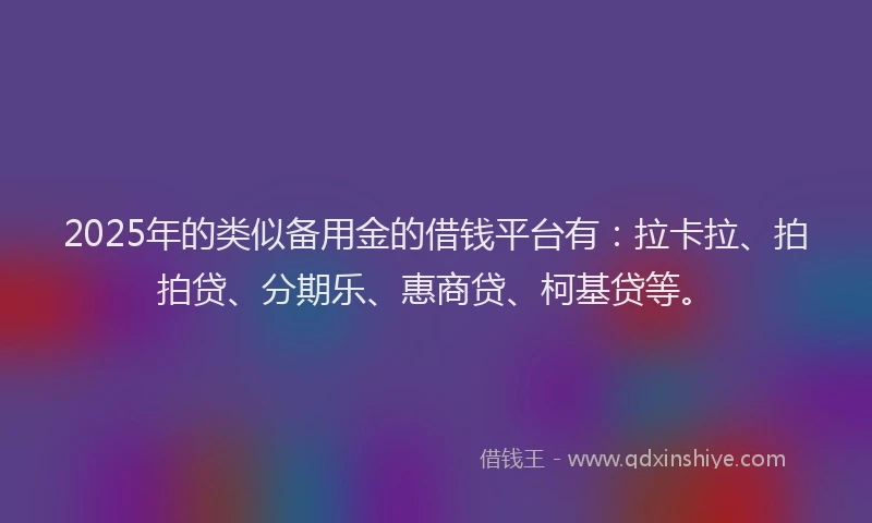 2025年的类似备用金的借钱平台有：拉卡拉、拍拍贷、分期乐、惠商贷、柯基贷等。