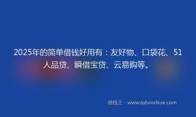 2025年的简单借钱好用有：友好物、口袋花、51人品贷、瞬借宝贷、云易购等。