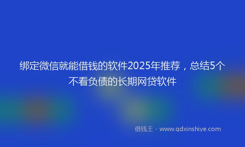 绑定微信就能借钱的软件2025年推荐，总结5个不看负债的长期网贷软件