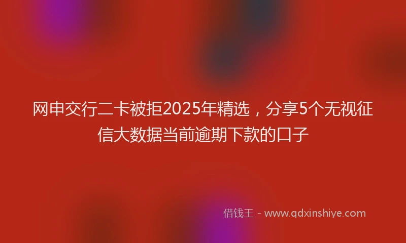 网申交行二卡被拒2025年精选，分享5个无视征信大数据当前逾期下款的口子