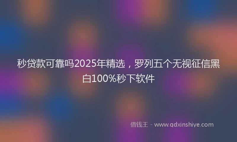 秒贷款可靠吗2025年精选，罗列五个无视征信黑白100%秒下软件