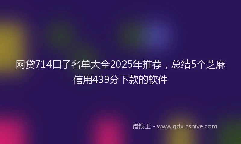 网贷714口子名单大全2025年推荐，总结5个芝麻信用439分下款的软件