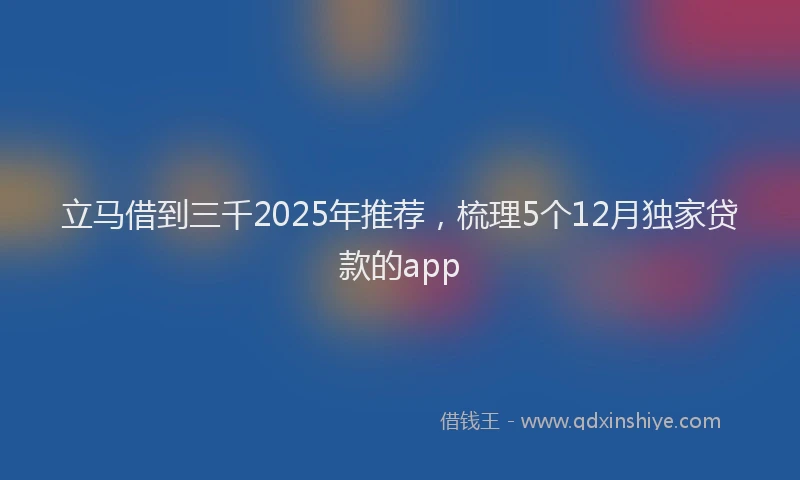 立马借到三千2025年推荐，梳理5个12月独家贷款的app