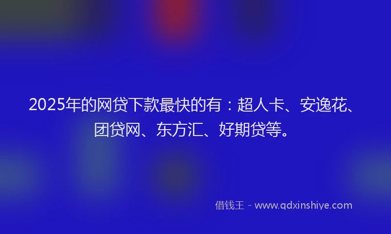2025年的网贷下款最快的有：超人卡、安逸花、团贷网、东方汇、好期贷等。