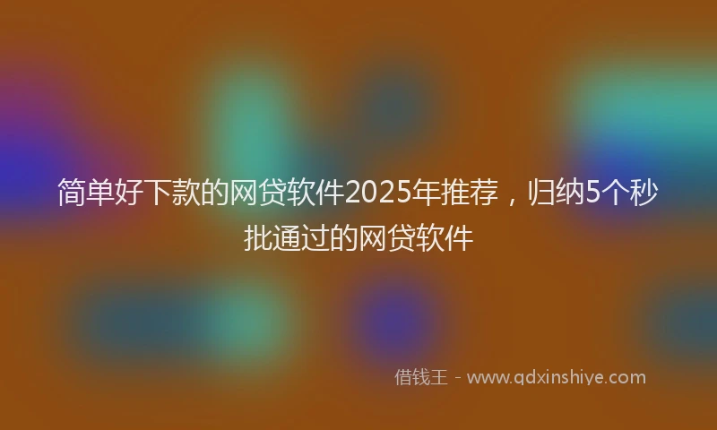简单好下款的网贷软件2025年推荐，归纳5个秒批通过的网贷软件