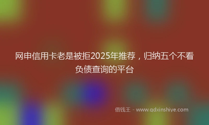 网申信用卡老是被拒2025年推荐，归纳五个不看负债查询的平台