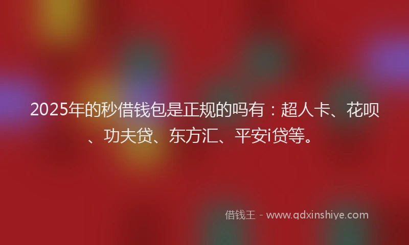 2025年的秒借钱包是正规的吗有：超人卡、花呗、功夫贷、东方汇、平安i贷等。