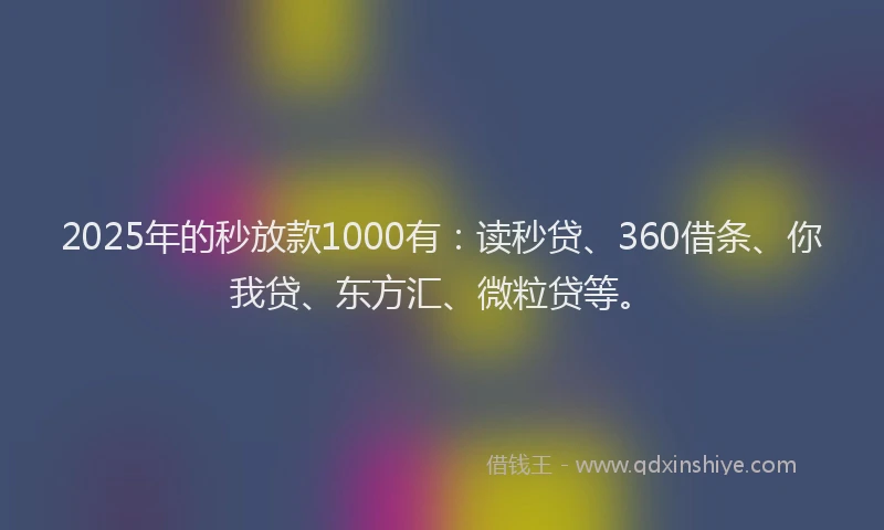 2025年的秒放款1000有：读秒贷、360借条、你我贷、东方汇、微粒贷等。
