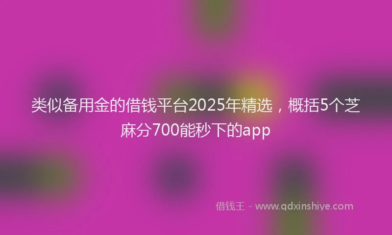 类似备用金的借钱平台2025年精选，概括5个芝麻分700能秒下的app