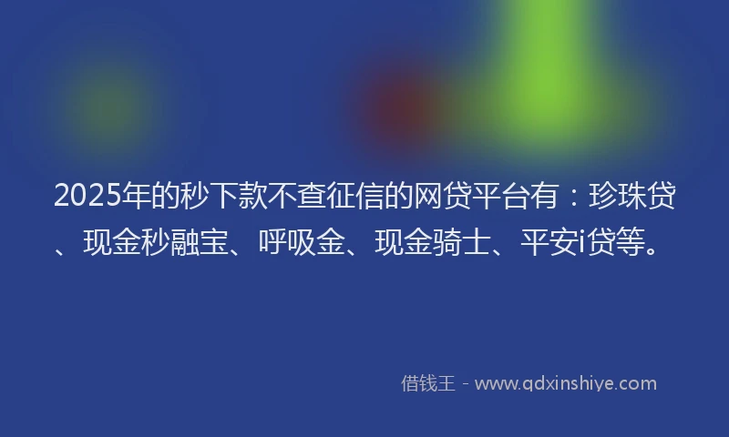 2025年的秒下款不查征信的网贷平台有：珍珠贷、现金秒融宝、呼吸金、现金骑士、平安i贷等。